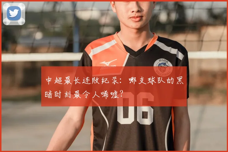 中超最长连败纪录:哪支球队的黑暗时刻最令人唏嘘?