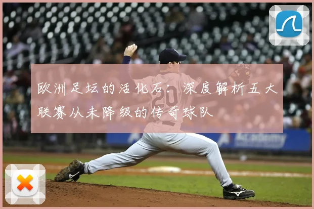 欧洲足坛的活化石：深度解析五大联赛从未降级的传奇球队