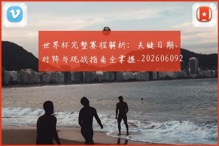 世界杯完整赛程解析：关键日期、对阵与观战指南全掌握_20260609201312