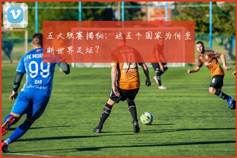 五大联赛揭秘：这五个国家为何垄断世界足坛？
