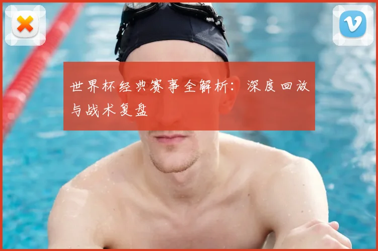 世界杯经典赛事全解析：深度回放与战术复盘