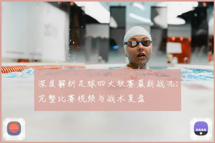 深度解析足球四大联赛最新战况:完整比赛视频与战术复盘