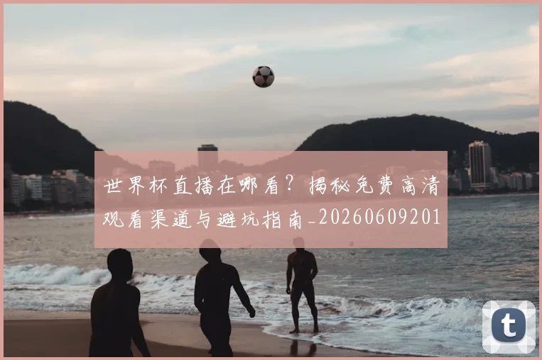 世界杯直播在哪看？揭秘免费高清观看渠道与避坑指南_20260609201322