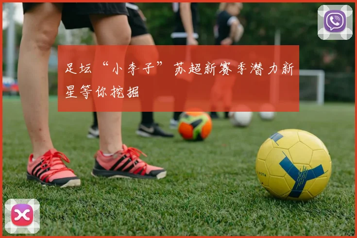足坛“小李子”苏超新赛季潜力新星等你挖掘