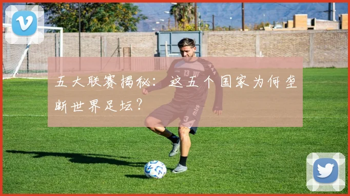 五大联赛揭秘：这五个国家为何垄断世界足坛？