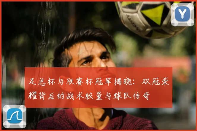 足总杯与联赛杯冠军揭晓:双冠荣耀背后的战术较量与球队传奇