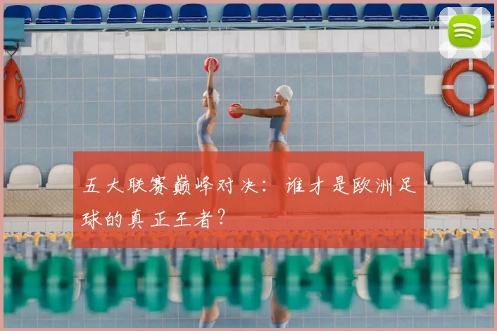 五大联赛巅峰对决:谁才是欧洲足球的真正王者?