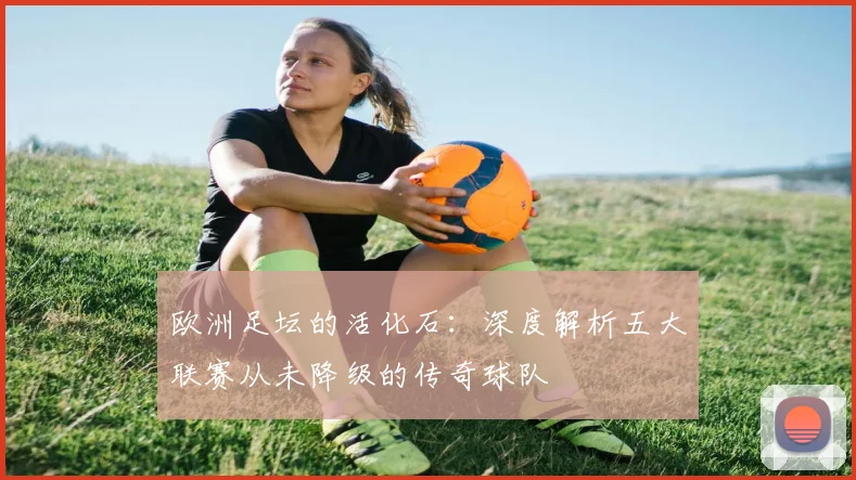 欧洲足坛的活化石:深度解析五大联赛从未降级的传奇球队