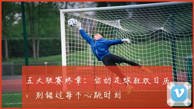 五大联赛终章：你的足球狂欢日历，别错过每个心跳时刻