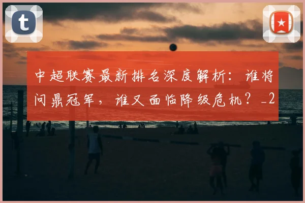 中超联赛最新排名深度解析：谁将问鼎冠军，谁又面临降级危机？_20260611141618