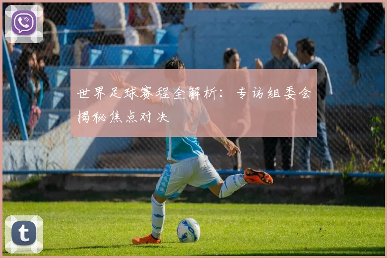 世界足球赛程全解析：专访组委会揭秘焦点对决