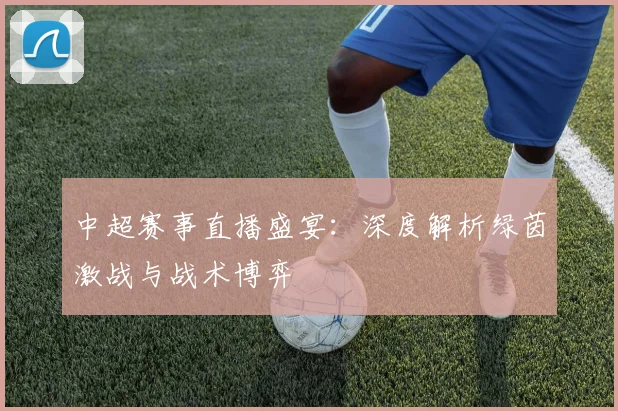 中超赛事直播盛宴：深度解析绿茵激战与战术博弈